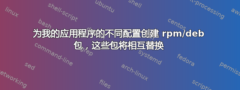 为我的应用程序的不同配置创建 rpm/deb 包，这些包将相互替换