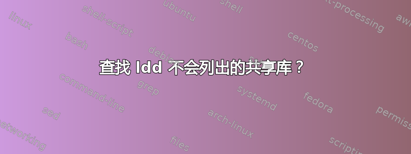 查找 ldd 不会列出的共享库？