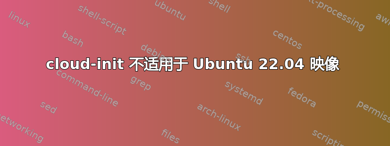 cloud-init 不适用于 Ubuntu 22.04 映像