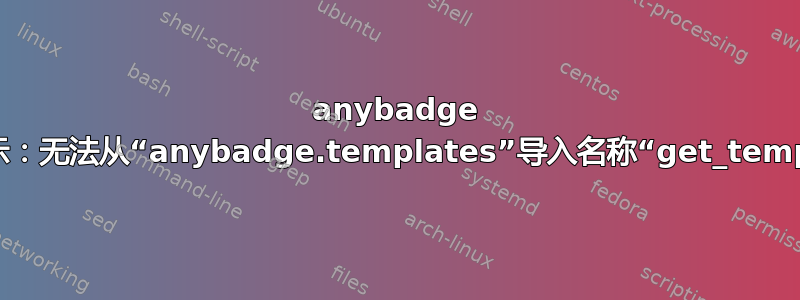 anybadge 失败并显示：无法从“anybadge.templates”导入名称“get_template”？