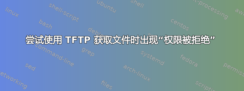 尝试使用 TFTP 获取文件时出现“权限被拒绝”