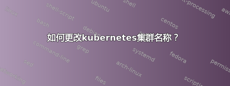 如何更改kubernetes集群名称？