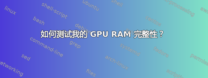 如何测试我的 GPU RAM 完整性？