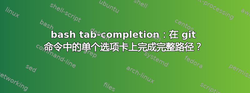 bash tab-completion：在 git 命令中的单个选项卡上完成完整路径？