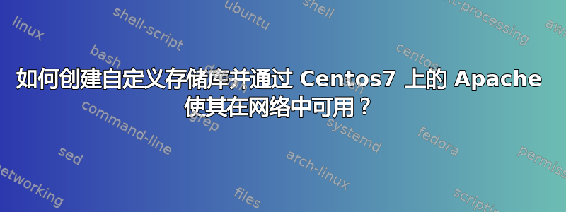 如何创建自定义存储库并通过 Centos7 上的 Apache 使其在网络中可用？