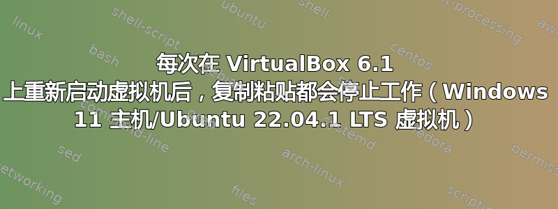 每次在 VirtualBox 6.1 上重新启动虚拟机后，复制粘贴都会停止工作（Windows 11 主机/Ubuntu 22.04.1 LTS 虚拟机）