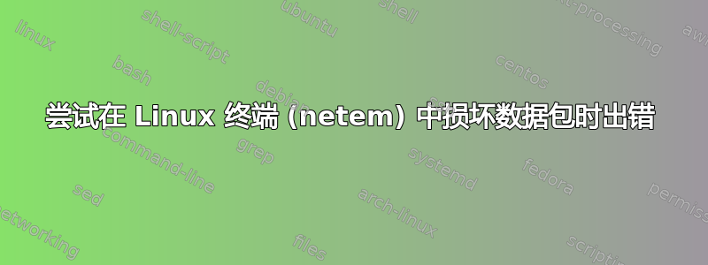 尝试在 Linux 终端 (netem) 中损坏数据包时出错