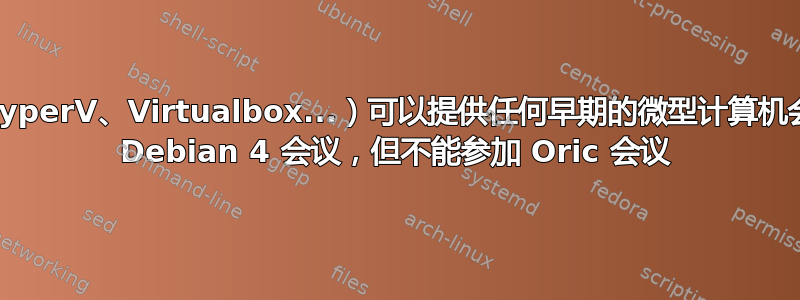 虚拟机管理程序（HyperV、Virtualbox...）可以提供任何早期的微型计算机会话吗？我可以参加 Debian 4 会议，但不能参加 Oric 会议