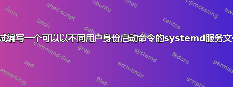 尝试编写一个可以以不同用户身份启动命令的systemd服务文件