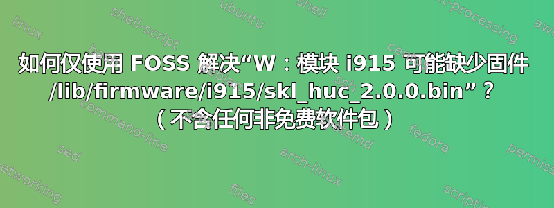 如何仅使用 FOSS 解决“W：模块 i915 可能缺少固件 /lib/firmware/i915/skl_huc_2.0.0.bin”？ （不含任何非免费软件包）