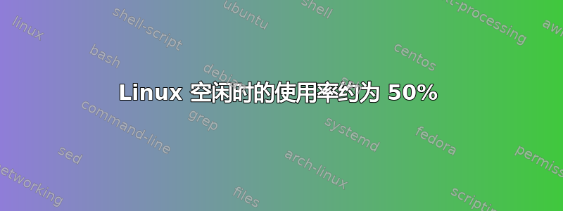 Linux 空闲时的使用率约为 50%