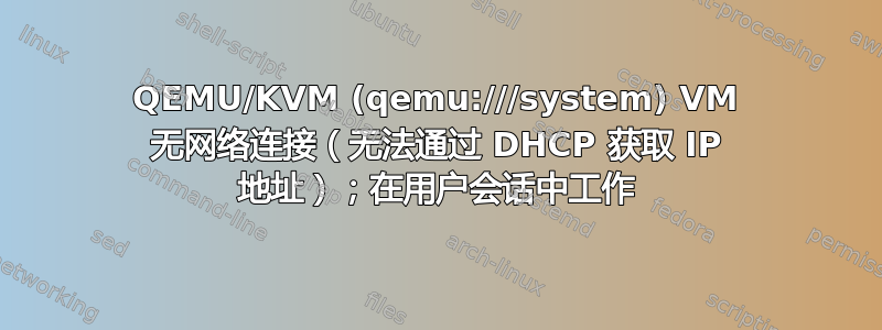 QEMU/KVM (qemu:///system) VM 无网络连接（无法通过 DHCP 获取 IP 地址）；在用户会话中工作