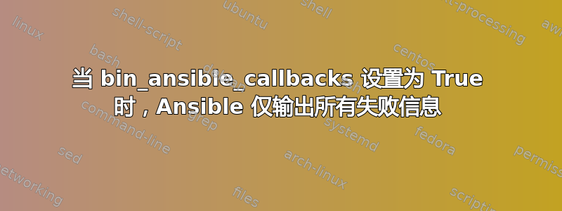 当 bin_ansible_callbacks 设置为 True 时，Ansible 仅输出所有失败信息