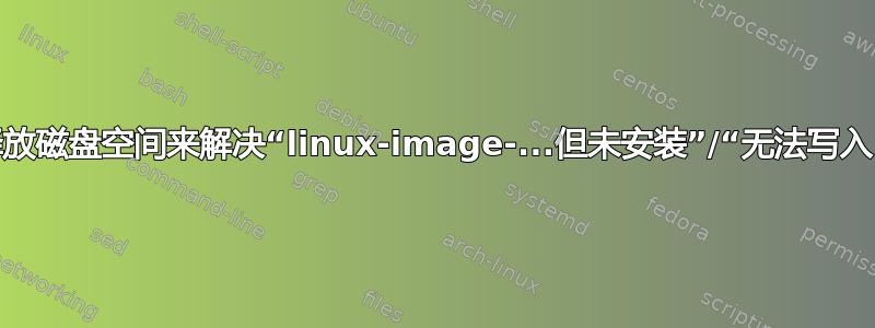 无法删除旧的内核映像以释放磁盘空间来解决“linux-image-...但未安装”/“无法写入（设备上没有剩余空间）”