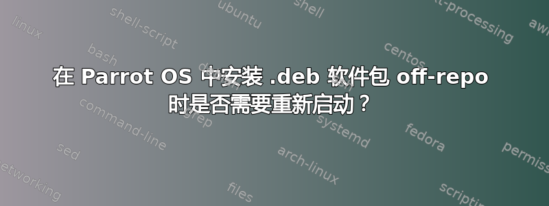 在 Parrot OS 中安装 .deb 软件包 off-repo 时是否需要重新启动？