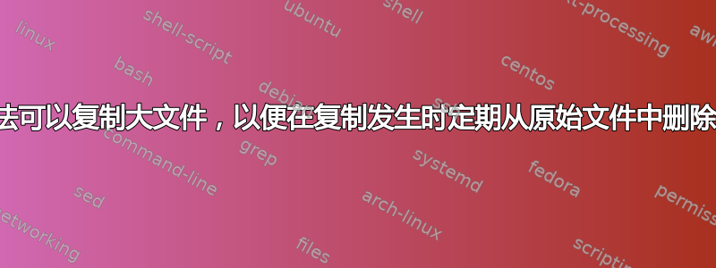 有没有一种方法可以复制大文件，以便在复制发生时定期从原始文件中删除复制的字节？