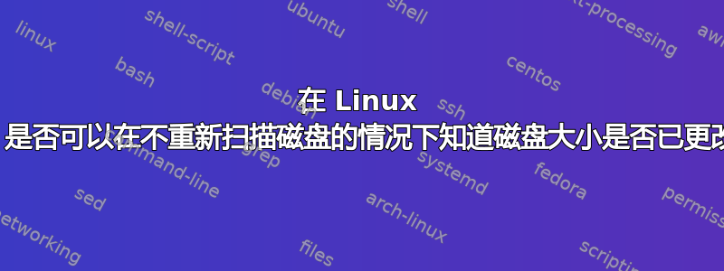 在 Linux 上，是否可以在不重新扫描磁盘的情况下知道磁盘大小是否已更改？