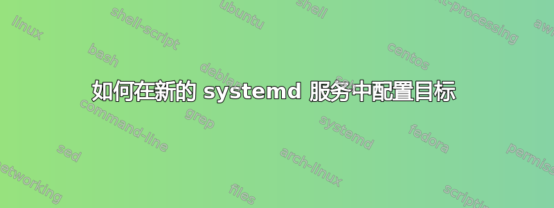 如何在新的 systemd 服务中配置目标