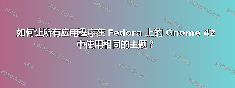 如何让所有应用程序在 Fedora 上的 Gnome 42 中使用相同的主题？