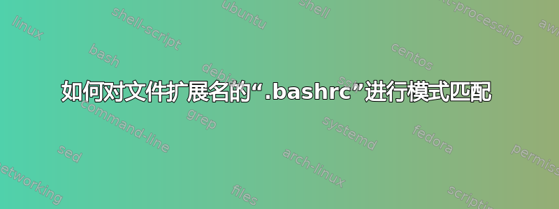 如何对文件扩展名的“.bashrc”进行模式匹配