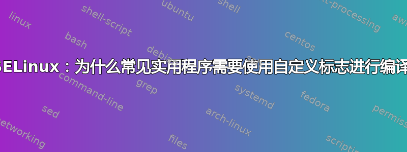 SELinux：为什么常见实用程序需要使用自定义标志进行编译