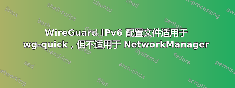 WireGuard IPv6 配置文件适用于 wg-quick，但不适用于 NetworkManager