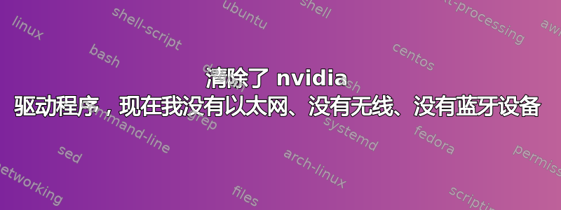 清除了 nvidia 驱动程序，现在我没有以太网、没有无线、没有蓝牙设备