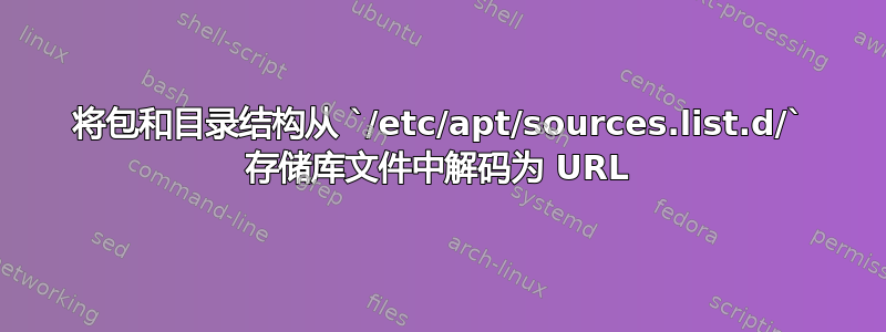 将包和目录结构从 `/etc/apt/sources.list.d/` 存储库文件中解码为 URL