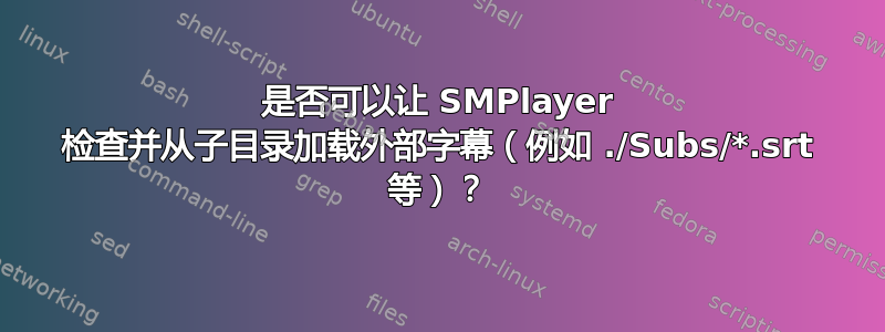 是否可以让 SMPlayer 检查并从子目录加载外部字幕（例如 ./Subs/*.srt 等）？