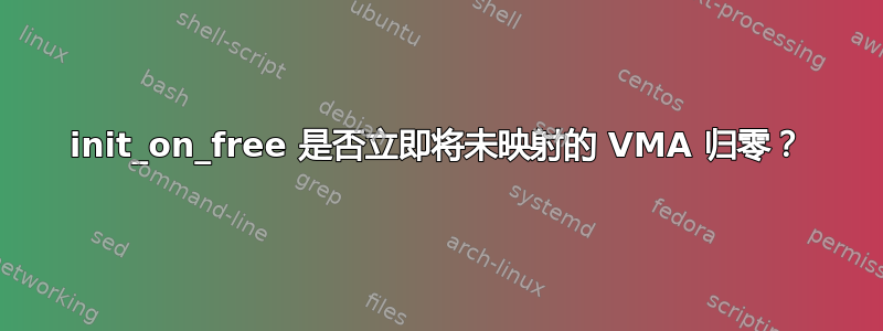 init_on_free 是否立即将未映射的 VMA 归零？