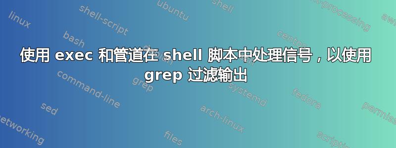 使用 exec 和管道在 shell 脚本中处理信号，以使用 grep 过滤输出