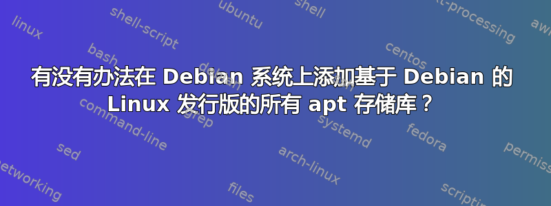 有没有办法在 Debian 系统上添加基于 Debian 的 Linux 发行版的所有 apt 存储库？