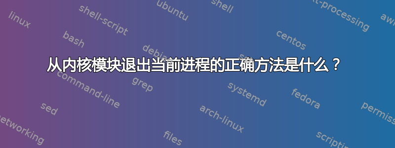 从内核模块退出当前进程的正确方法是什么？