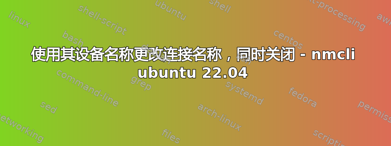 使用其设备名称更改连接名称，同时关闭 - nmcli ubuntu 22.04