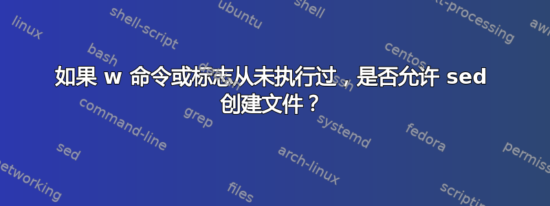 如果 w 命令或标志从未执行过，是否允许 sed 创建文件？