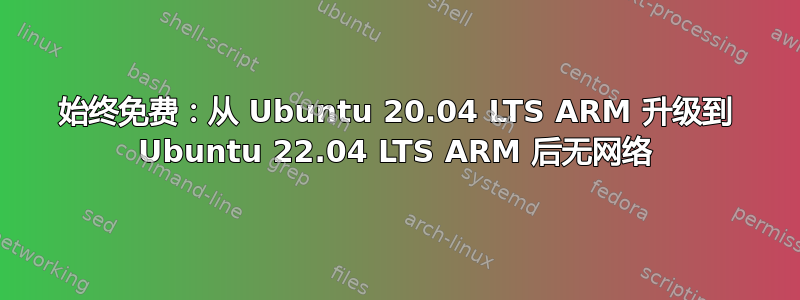 始终免费：从 Ubuntu 20.04 LTS ARM 升级到 Ubuntu 22.04 LTS ARM 后无网络