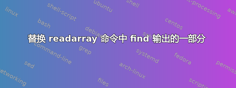 替换 readarray 命令中 find 输出的一部分