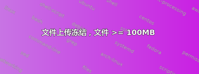 文件上传冻结，文件 >= 100MB