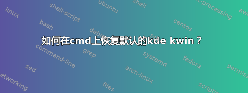 如何在cmd上恢复默认的kde kwin？