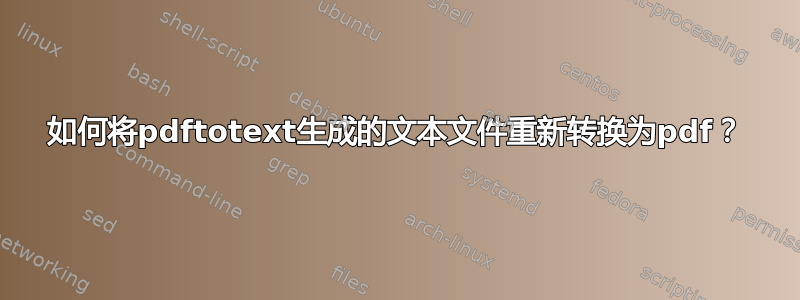 如何将pdftotext生成的文本文件重新转换为pdf？