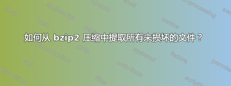 如何从 bzip2 压缩中提取所有未损坏的文件？