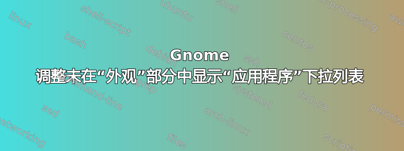 Gnome 调整未在“外观”部分中显示“应用程序”下拉列表