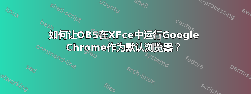 如何让OBS在XFce中运行Google Chrome作为默认浏览器？