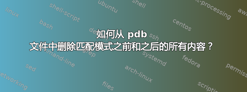 如何从 pdb 文件中删除匹配模式之前和之后的所有内容？