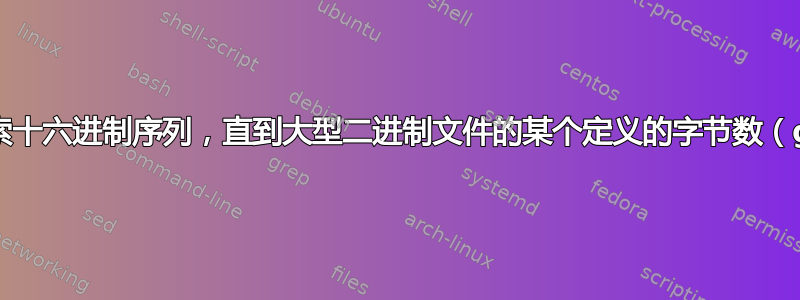 从起始位置搜索十六进制序列，直到大型二进制文件的某个定义的字节数（grep，sed）