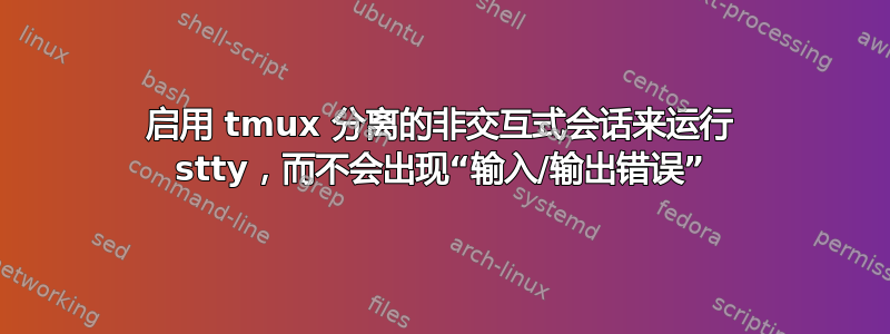 启用 tmux 分离的非交互式会话来运行 stty，而不会出现“输入/输出错误”