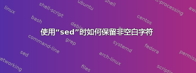 使用“sed”时如何保留非空白字符