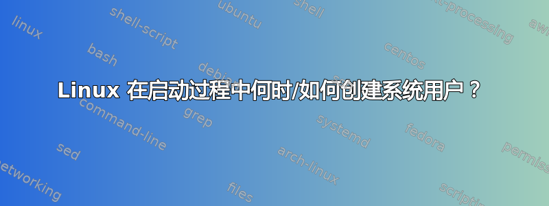 Linux 在启动过程中何时/如何创建系统用户？