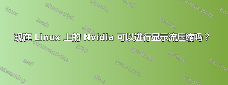 现在 Linux 上的 Nvidia 可以进行显示流压缩吗？