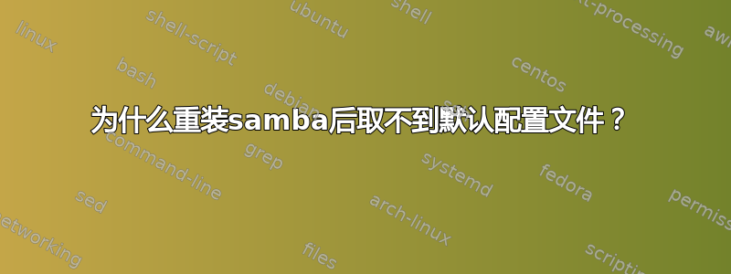 为什么重装samba后取不到默认配置文件？